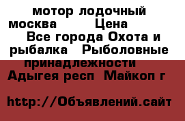 мотор лодочный москва-25.  › Цена ­ 10 000 - Все города Охота и рыбалка » Рыболовные принадлежности   . Адыгея респ.,Майкоп г.